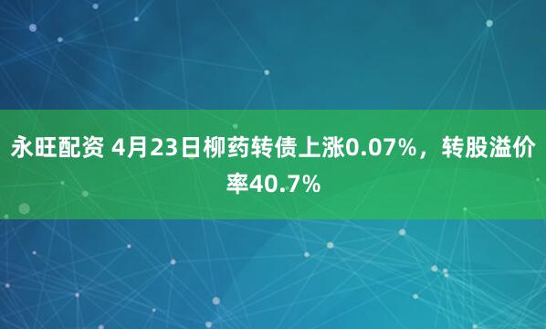 永旺配资 4月23日柳药转债上涨0.07%，转股溢价率40.7%
