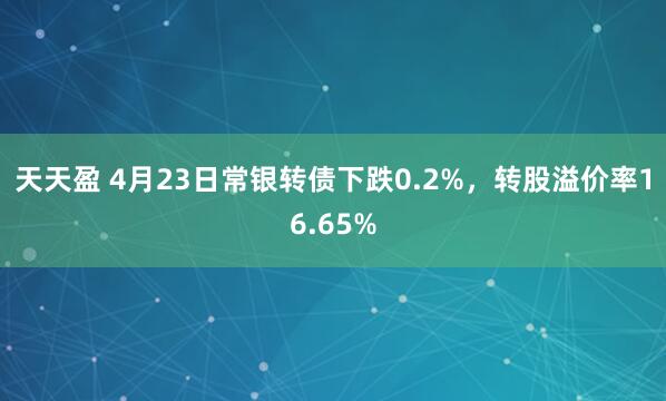 天天盈 4月23日常银转债下跌0.2%，转股溢价率16.65%