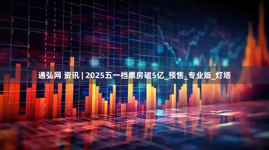 通弘网 资讯 | 2025五一档票房破5亿_预售_专业版_灯塔