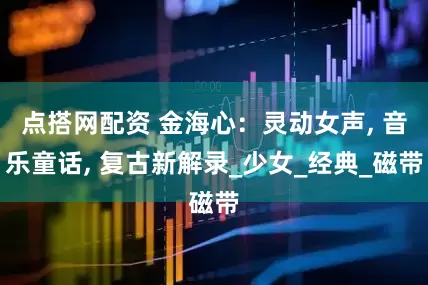 点搭网配资 金海心：灵动女声, 音乐童话, 复古新解录_少女_经典_磁带