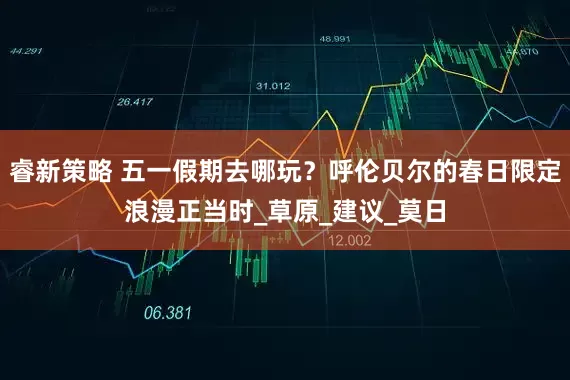 睿新策略 五一假期去哪玩？呼伦贝尔的春日限定浪漫正当时_草原_建议_莫日