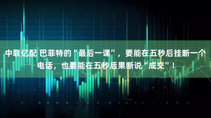 中联亿配 巴菲特的“最后一课”，要能在五秒后挂断一个电话，也要能在五秒后果断说“成交”！