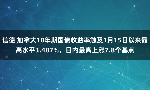 信德 加拿大10年期国债收益率触及1月15日以来最高水平3.487%，日内最高上涨7.8个基点