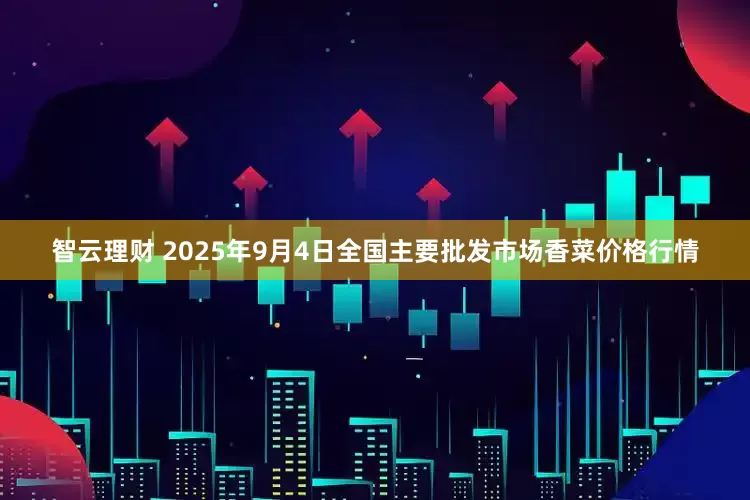 智云理财 2025年9月4日全国主要批发市场香菜价格行情