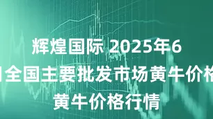 辉煌国际 2025年6月7日全国主要批发市场黄牛价格行情