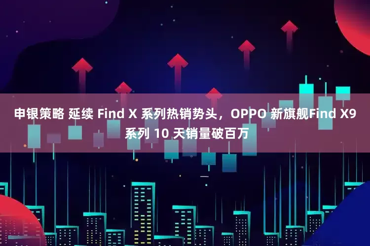 申银策略 延续 Find X 系列热销势头，OPPO 新旗舰Find X9 系列 10 天销量破百万