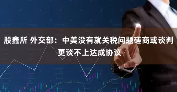 股鑫所 外交部：中美没有就关税问题磋商或谈判 更谈不上达成协议