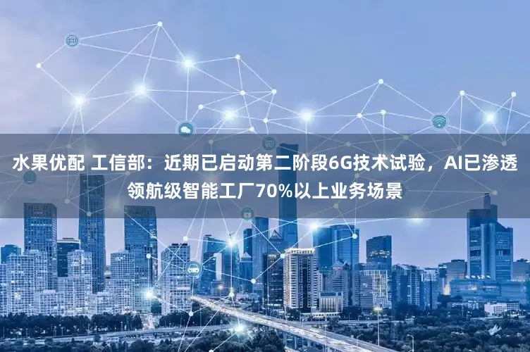 水果优配 工信部：近期已启动第二阶段6G技术试验，AI已渗透领航级智能工厂70%以上业务场景