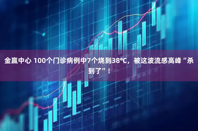 金赢中心 100个门诊病例中7个烧到38℃，被这波流感高峰“杀到了”！